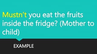 EXAMPLE
Mustn’t you eat the fruits
inside the fridge? (Mother to
child)
 