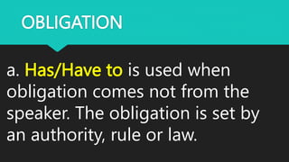 OBLIGATION
a. Has/Have to is used when
obligation comes not from the
speaker. The obligation is set by
an authority, rule or law.
 