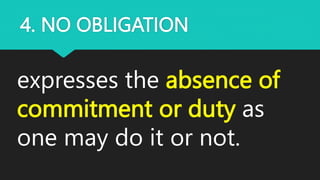 4. NO OBLIGATION
expresses the absence of
commitment or duty as
one may do it or not.
 
