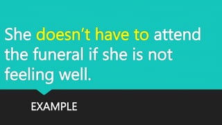 EXAMPLE
She doesn’t have to attend
the funeral if she is not
feeling well.
 