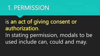 1. PERMISSION
is an act of giving consent or
authorization.
In stating permission, modals to be
used include can, could and may.
 