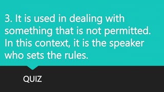 QUIZ
3. It is used in dealing with
something that is not permitted.
In this context, it is the speaker
who sets the rules.
 