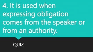 QUIZ
4. It is used when
expressing obligation
comes from the speaker or
from an authority.
 