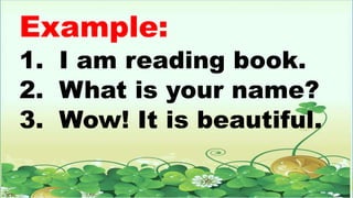 Example:
1. I am reading book.
2. What is your name?
3. Wow! It is beautiful.
 