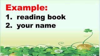 Example:
1. reading book
2. your name
 