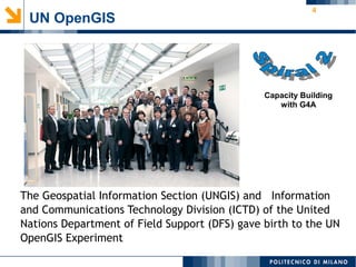 4
UN OpenGIS
The Geospatial Information Section (UNGIS) and Information
and Communications Technology Division (ICTD) of the United
Nations Department of Field Support (DFS) gave birth to the UN
OpenGIS Experiment
Capacity Building
with G4A
 