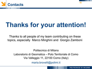 42
Contacts
Thanks for your attention!
Politecnico di Milano
Laboratorio di Geomatica – Polo Territoriale di Como
Via Valleggio 11, 22100 Como (Italy)
maria.brovelli@polimi.it
Thanks to all people of my team contributing on these
topics, especially Marco Minghini and Giorgio Zamboni
 