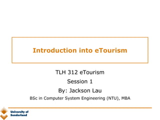Introduction into eTourism TLH 312 eTourism Session 1 By: Jackson Lau BSc in Computer System Engineering (NTU), MBA 