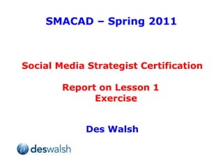 SMACAD – Spring 2011 Social Media Strategist Certification Report on Lesson 1  Exercise Des Walsh 