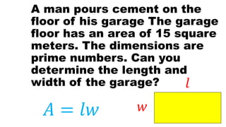 A man pours cement on the
floor of his garage The garage
floor has an area of 15 square
meters. The dimensions are
prime numbers. Can you
determine the length and
width of the garage?
𝑤
𝑙
𝐴 = 𝑙𝑤
 