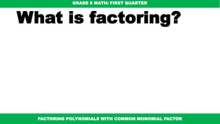 What is factoring?
•It is finding what to multiply
together to get an expression.
•It is “splitting” an expression
into a multiplication of simpler
expressions.
GRADE 8 MATH: FIRST QUARTER
FACTORING POLYNOMIALS WITH COMMON MONOMIAL FACTOR
 