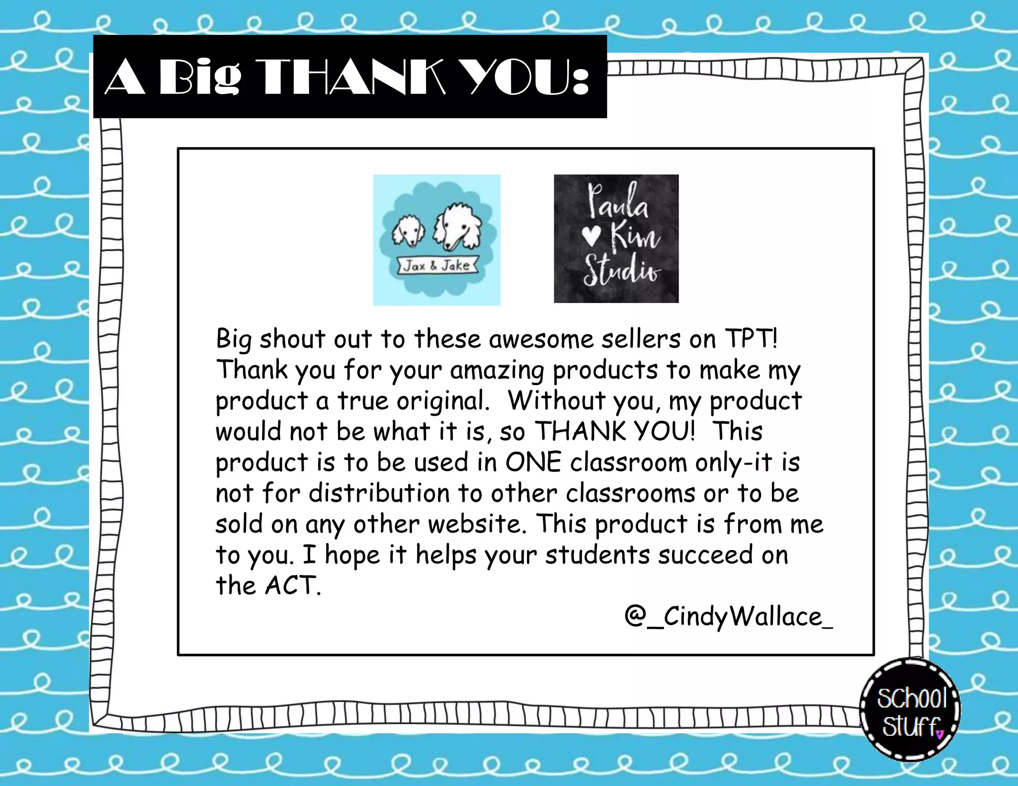 Big shout out to these awesome sellers on TPT!
Thank you for your amazing products to make my
product a true original. Without you, my product
would not be what it is, so THANK YOU! This
product is to be used in ONE classroom only-it is
not for distribution to other classrooms or to be
sold on any other website. This product is from me
to you. I hope it helps your students succeed on
the ACT.
@_CindyWallace_
A Big THANK YOU:
 