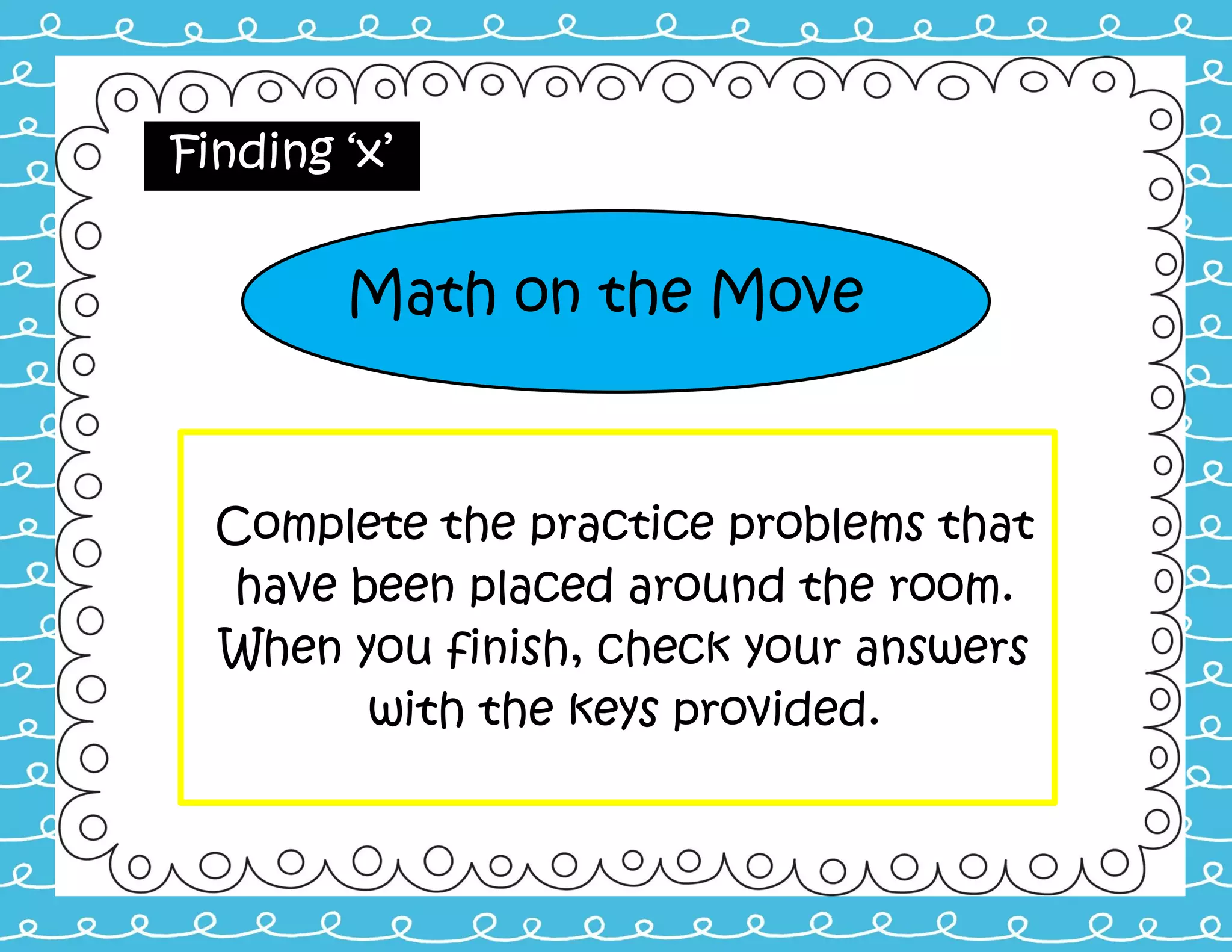 Math on the Move
Complete the practice problems that
have been placed around the room.
When you finish, check your answers
with the keys provided.
Finding ‘x’
 