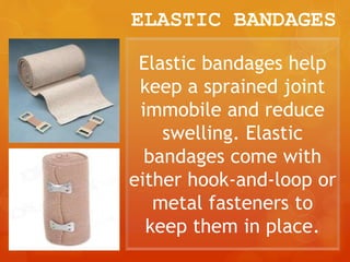 ELASTIC BANDAGES
Elastic bandages help
keep a sprained joint
immobile and reduce
swelling. Elastic
bandages come with
either hook-and-loop or
metal fasteners to
keep them in place.
 