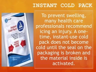 INSTANT COLD PACK
To prevent swelling,
many health care
professionals recommend
icing an injury. A one-
time, instant-use cold
pack does not become
cold until the seal on the
packaging is broken and
the material inside is
activated.
 
