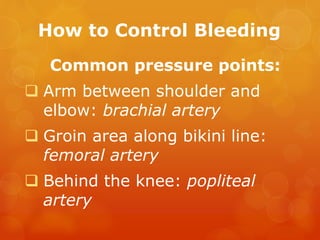 How to Control Bleeding
Common pressure points:
 Arm between shoulder and
elbow: brachial artery
 Groin area along bikini line:
femoral artery
 Behind the knee: popliteal
artery
 