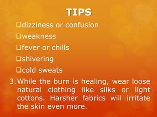 TIPS
dizziness or confusion
weakness
fever or chills
shivering
cold sweats
3.While the burn is healing, wear loose
natural clothing like silks or light
cottons. Harsher fabrics will irritate
the skin even more.
 