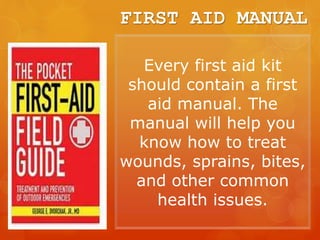 FIRST AID MANUAL
Every first aid kit
should contain a first
aid manual. The
manual will help you
know how to treat
wounds, sprains, bites,
and other common
health issues.
 