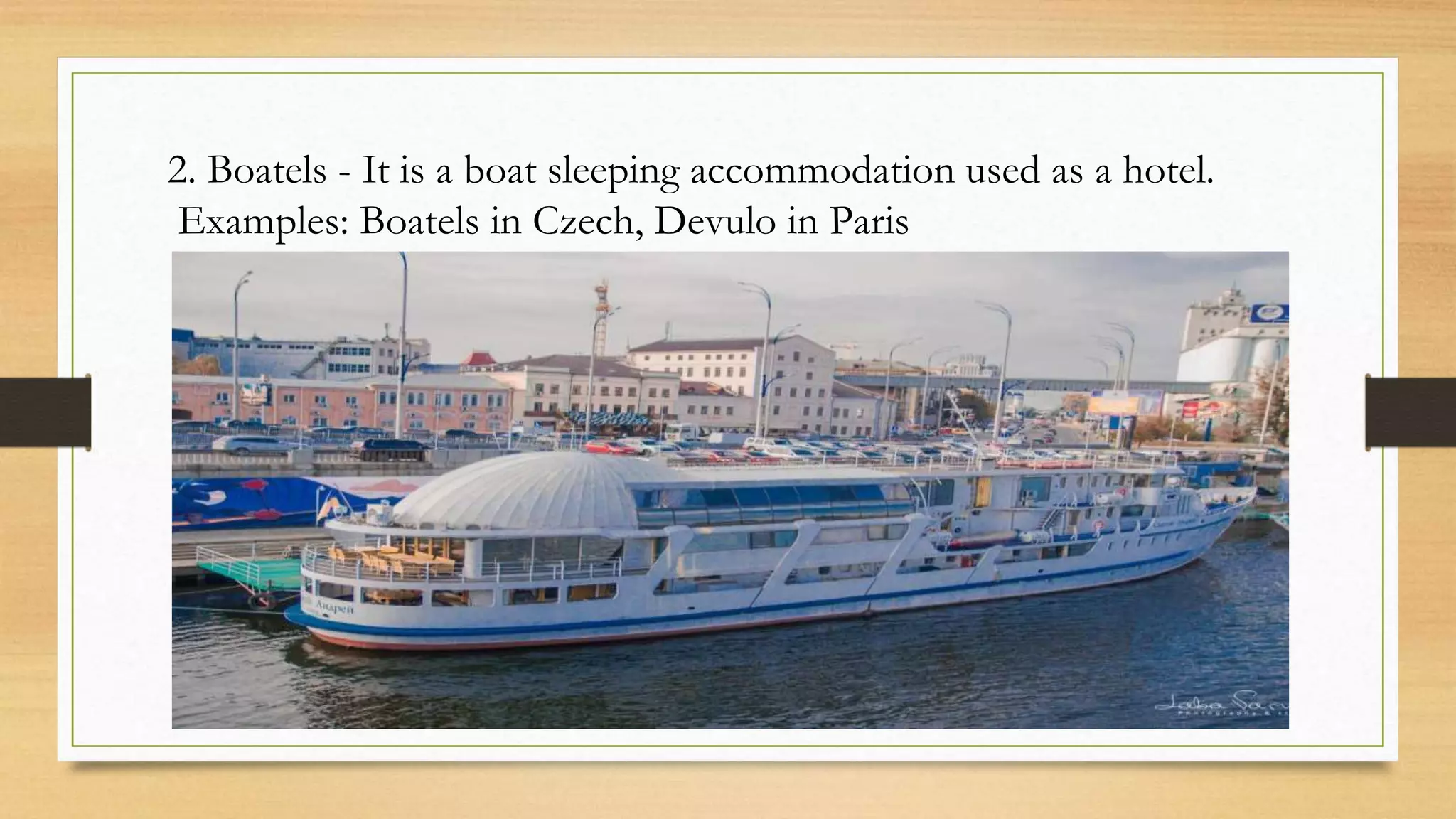 2. Boatels - It is a boat sleeping accommodation used as a hotel.
Examples: Boatels in Czech, Devulo in Paris
 