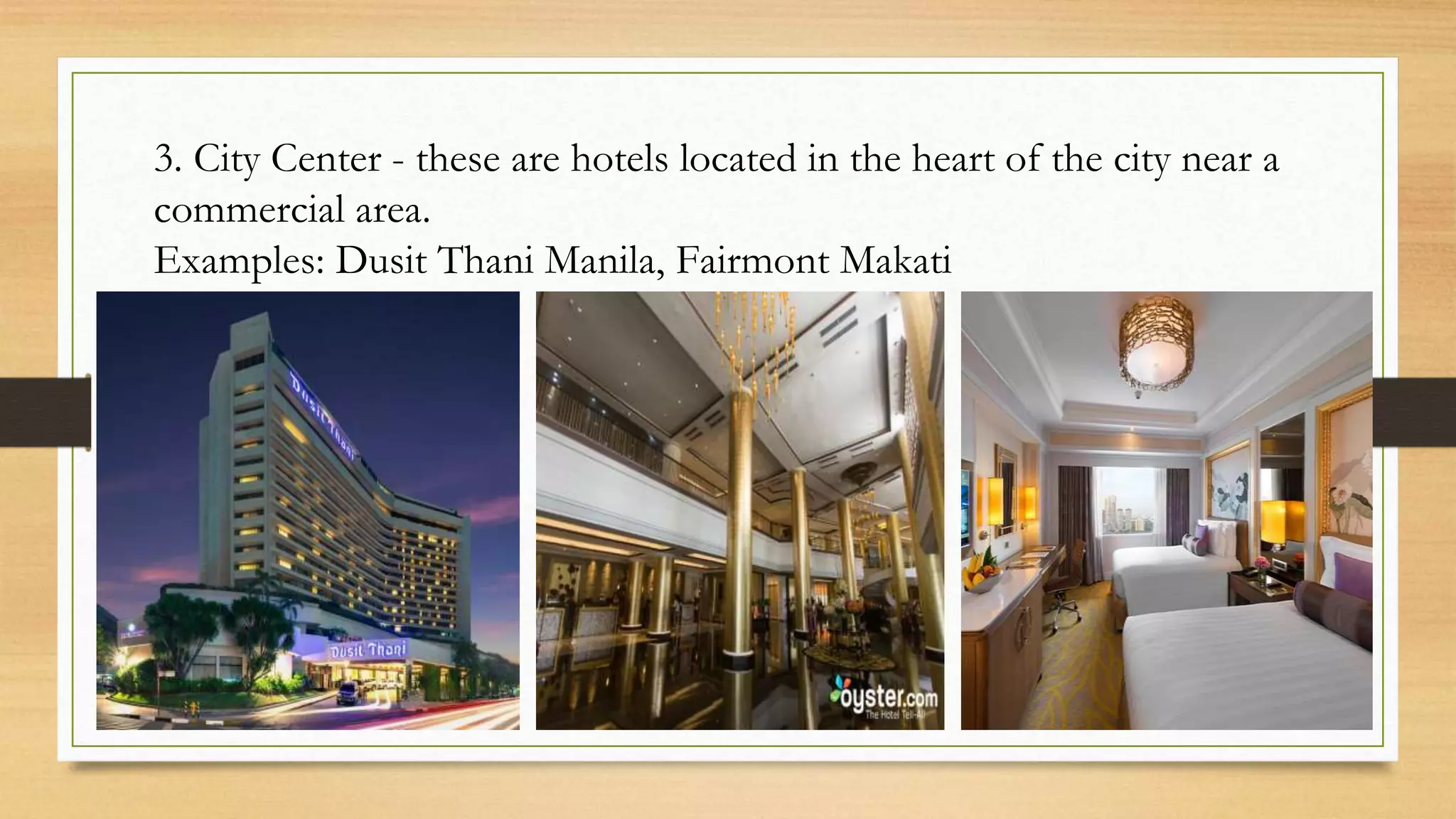 3. City Center - these are hotels located in the heart of the city near a
commercial area.
Examples: Dusit Thani Manila, Fairmont Makati
 