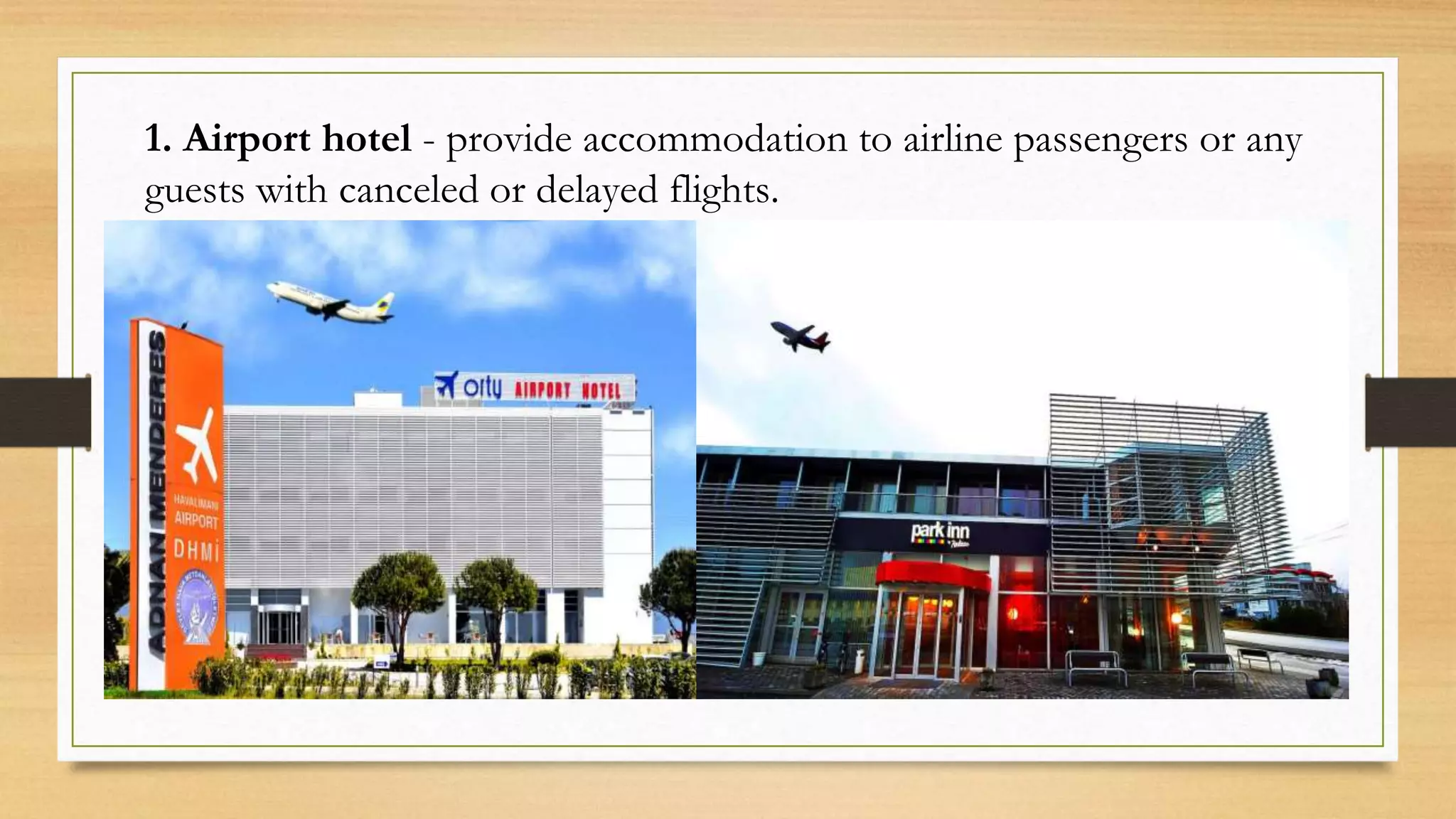 1. Airport hotel - provide accommodation to airline passengers or any
guests with canceled or delayed flights.
 