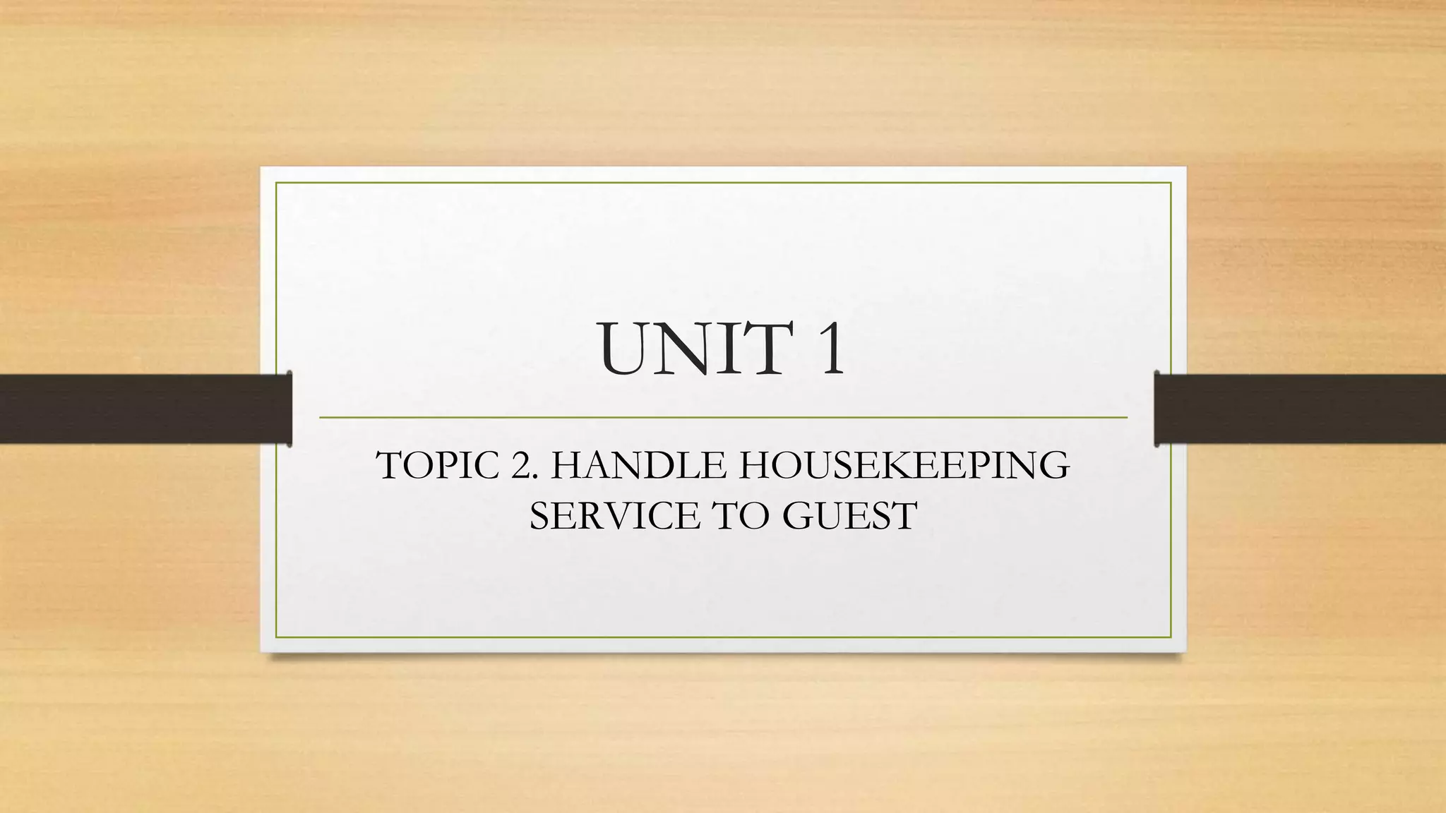 UNIT 1
TOPIC 2. HANDLE HOUSEKEEPING
SERVICE TO GUEST
 