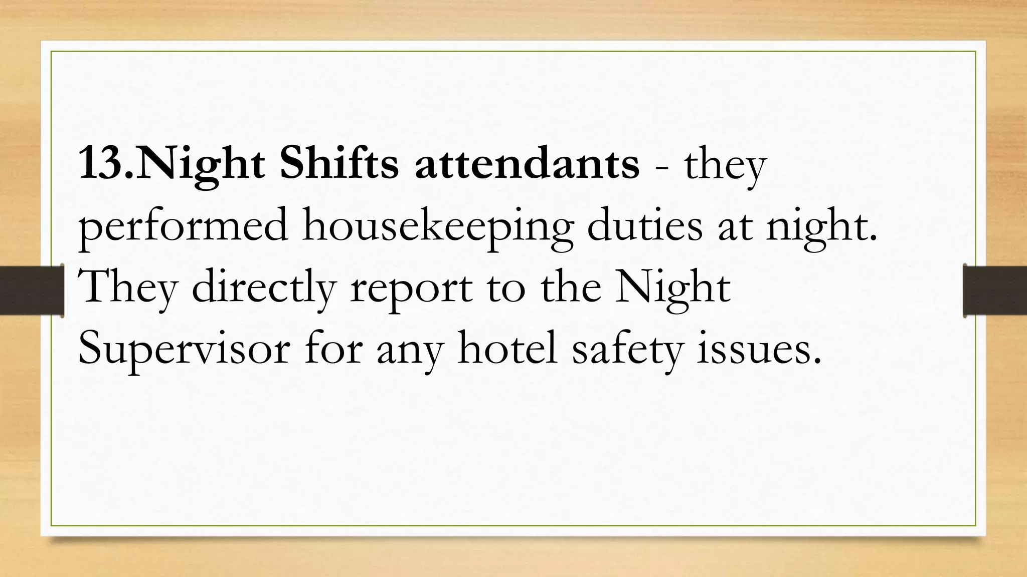 13.Night Shifts attendants - they
performed housekeeping duties at night.
They directly report to the Night
Supervisor for any hotel safety issues.
 