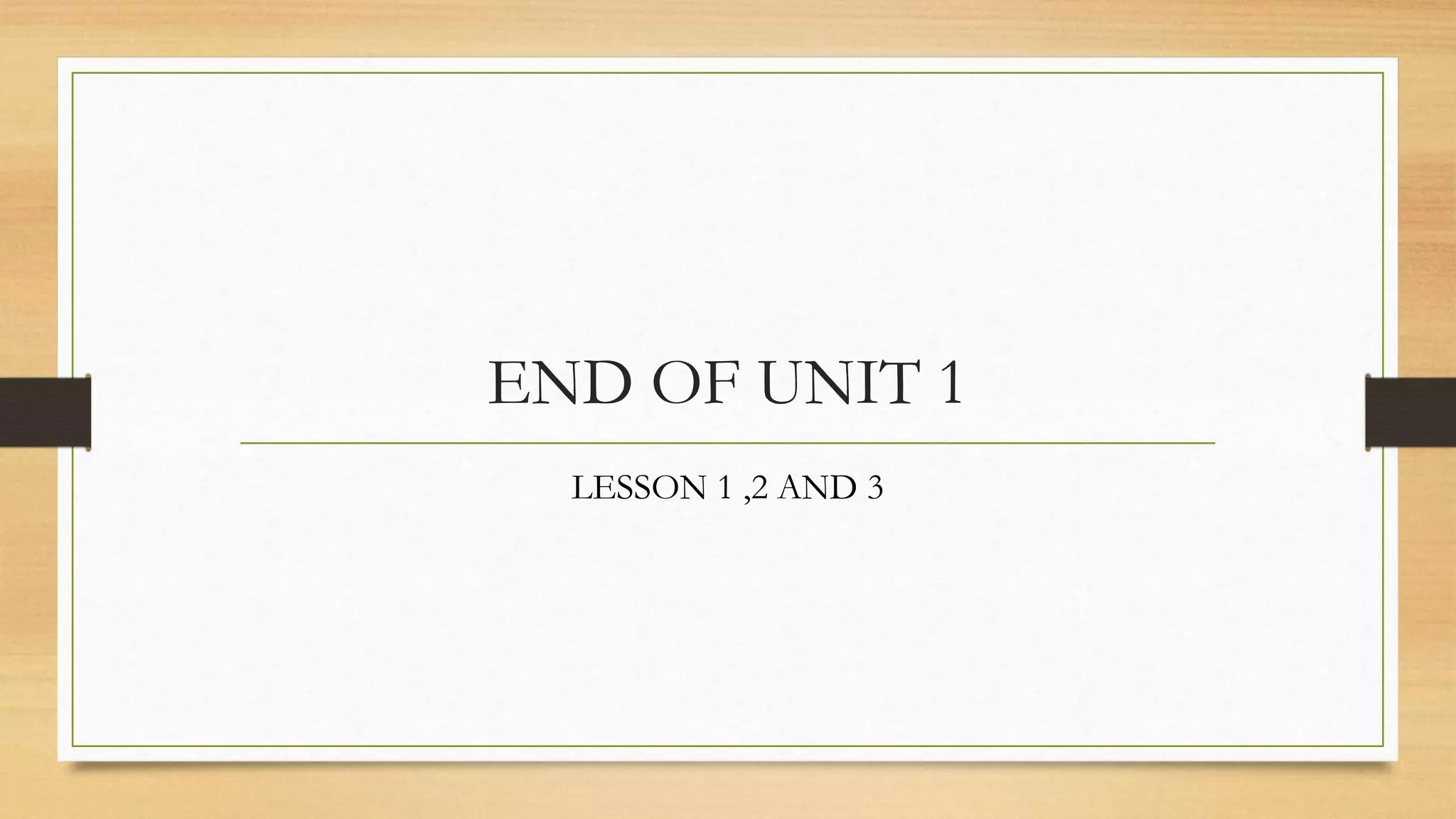 END OF UNIT 1
LESSON 1 ,2 AND 3
 