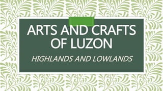 ARTS AND CRAFTS
OF LUZON
HIGHLANDS AND LOWLANDS
 