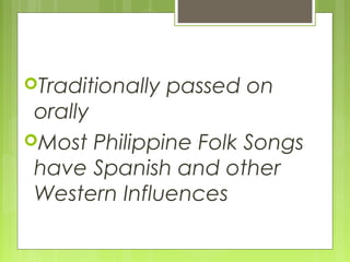 Traditionally passed on
orally
Most Philippine Folk Songs
have Spanish and other
Western Influences
 