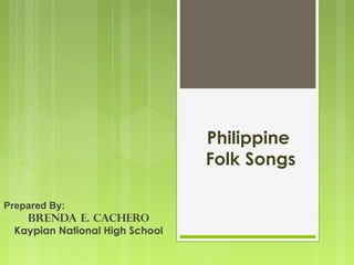 Philippine
Folk Songs
Prepared By:
Brenda E. Cachero
Kaypian National High School
 