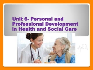 Unit 6- Personal and
Professional Development
in Health and Social Care
 
