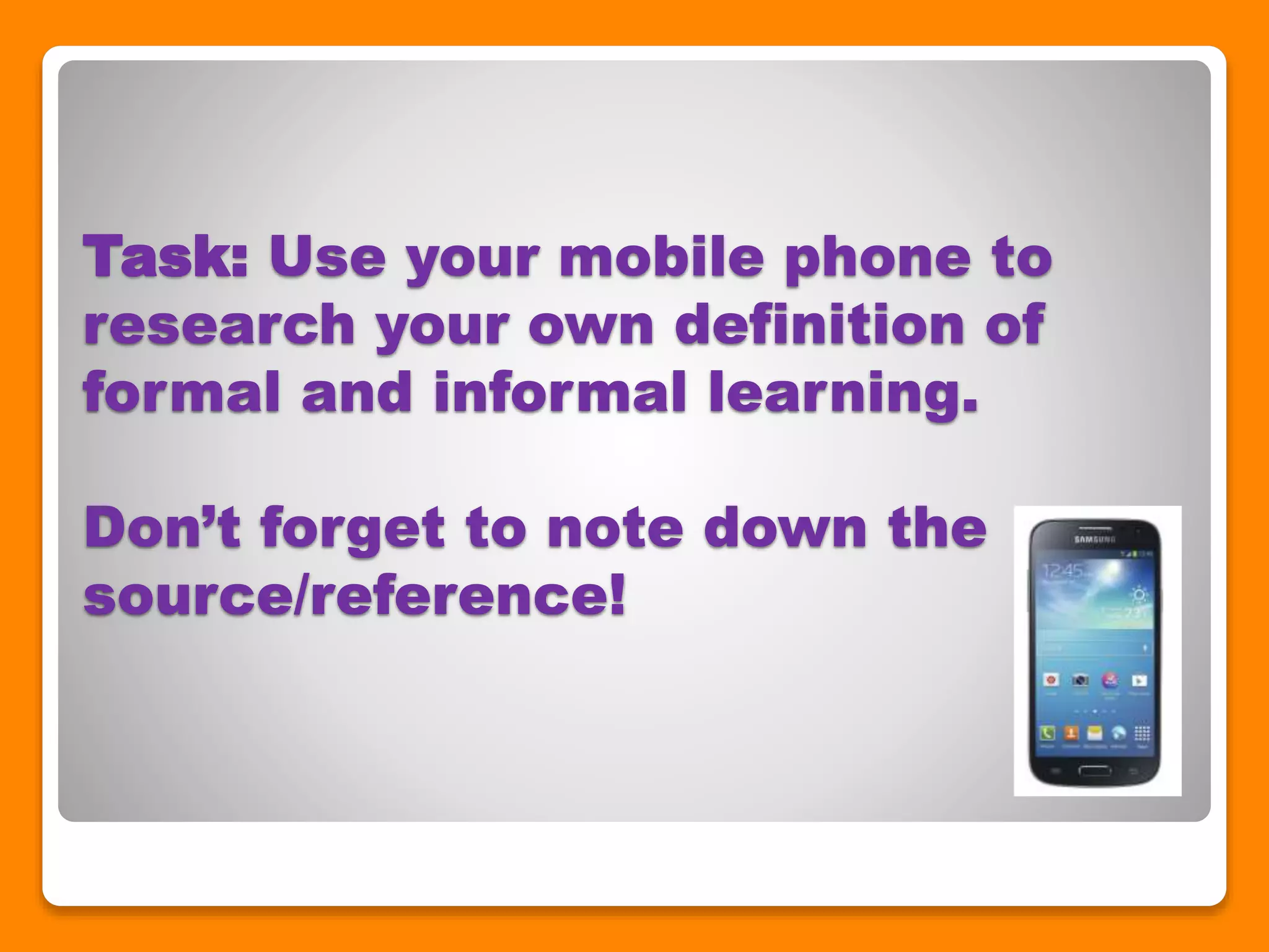 Task: Use your mobile phone to
research your own definition of
formal and informal learning.
Don’t forget to note down the
source/reference!
 