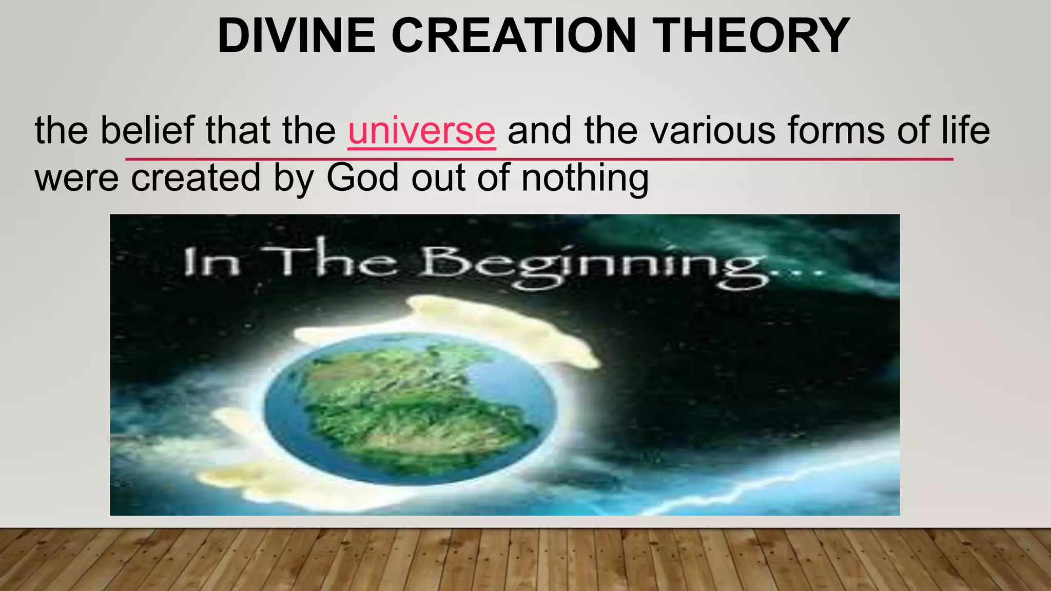 DIVINE CREATION THEORY
the belief that the universe and the various forms of life
were created by God out of nothing
 
