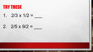 TRY THESE
1. 2/3 x 1/2 = ___
2. 2/5 x 9/2 = ___
 