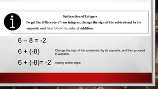 6 – 8 = -2
Change the sign of the subtrahend by its opposite, and then proceed
to addition.
6 + (-8)
6 + (-8)= -2 Adding unlike signs
 