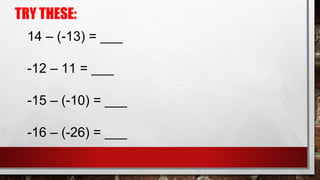 TRY THESE:
14 – (-13) = ___
-12 – 11 = ___
-15 – (-10) = ___
-16 – (-26) = ___
 