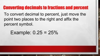 Converting decimals to fractions and percent
To convert decimal to percent, just move the
point two places to the right and affix the
percent symbol.
Example: 0.25 = 25%
 