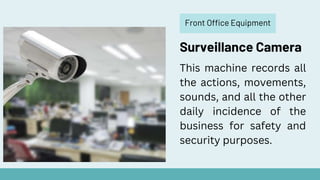 Front Office Equipment
Surveillance Camera
This machine records all
the actions, movements,
sounds, and all the other
daily incidence of the
business for safety and
security purposes.
 