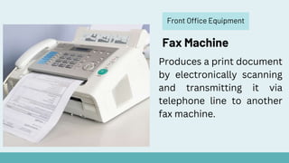 Front Office Equipment
Fax Machine
Produces a print document
by electronically scanning
and transmitting it via
telephone line to another
fax machine.
 