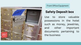 Front Office Equipment
Safety Deposit box
Use to store valuable
possessions in the hotel
such as money, jewelries,
and other important
documents pertaining to
the business
 