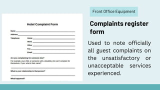 Front Office Equipment
Complaints register
form
Used to note officially
all guest complaints on
the unsatisfactory or
unacceptable services
experienced.
 