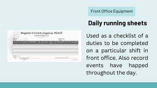 Front Office Equipment
Daily running sheets
Used as a checklist of a
duties to be completed
on a particular shift in
front office. Also record
events have happed
throughout the day.
 