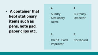 A
C
B
D
Sundry
Stationary
Items
Currency
Detector
Credit Card
Imprinter
Corkboard
• A container that
kept stationary
items such as
pens, note pad,
paper clips etc.
 