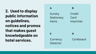 A
C
B
D
Sundry
Stationary
Items
Credit
Card
Imprinter
Currency
Detector
Corkboard
2. Used to display
public information
on guidelines,
notices and promos
that makes guest
knowledgeable on
hotel services.
 