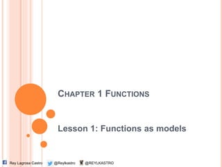 CHAPTER 1 FUNCTIONS
Lesson 1: Functions as models
@ReylkastroRey Lagrosa Castro @REYLKASTRO
 