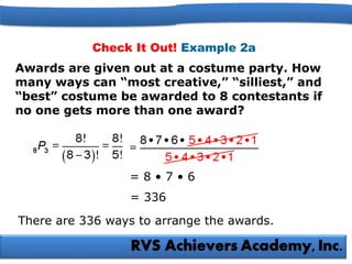 Check It Out! Example 2a
Awards are given out at a costume party. How
many ways can “most creative,” “silliest,” and
“best” costume be awarded to 8 contestants if
no one gets more than one award?
= 8 • 7 • 6
= 336
There are 336 ways to arrange the awards.
 