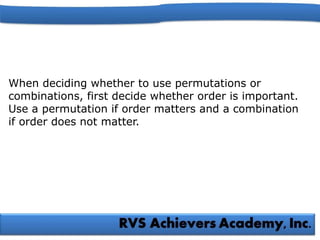 When deciding whether to use permutations or
combinations, first decide whether order is important.
Use a permutation if order matters and a combination
if order does not matter.
 