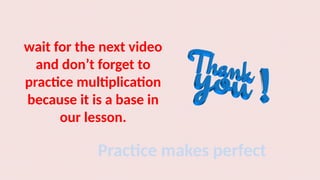 wait for the next video
and don’t forget to
practice multiplication
because it is a base in
our lesson.
Practice makes perfect
 