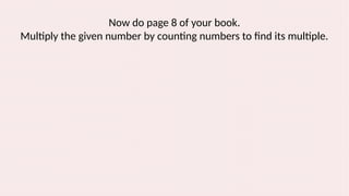 Now do page 8 of your book.
Multiply the given number by counting numbers to find its multiple.
 